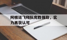 阿根廷飞翔队完胜强敌，实力再获认可