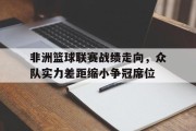 非洲篮球联赛战绩走向，众队实力差距缩小争冠席位的简单介绍