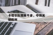 卡塔尔队锲而不舍，夺得关键胜利