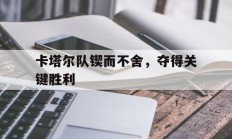 卡塔尔队锲而不舍，夺得关键胜利