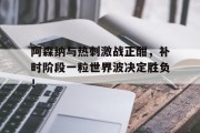 阿森纳与热刺激战正酣，补时阶段一粒世界波决定胜负！