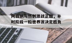 阿森纳与热刺激战正酣，补时阶段一粒世界波决定胜负！