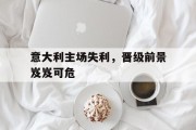 意大利主场失利，晋级前景岌岌可危的简单介绍
