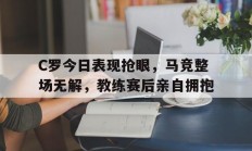 C罗今日表现抢眼，马竞整场无解，教练赛后亲自拥抱c罗对战马竞
