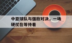 关于中亚球队与强敌对决，一场硬仗在等待着的信息