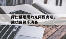 关于拜仁慕尼黑力克阿贾克斯，成功晋级半决赛的信息