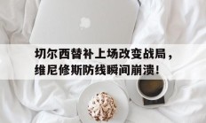 切尔西替补上场改变战局，维尼修斯防线瞬间崩溃！