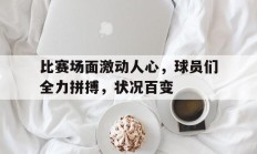 关于比赛场面激动人心，球员们全力拼搏，状况百变的信息
