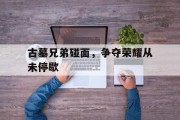 古墓兄弟碰面，争夺荣耀从未停歇的简单介绍