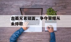 古墓兄弟碰面，争夺荣耀从未停歇的简单介绍