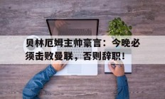 贝林厄姆主帅豪言：今晚必须击败曼联，否则辞职！