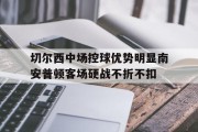 关于切尔西中场控球优势明显南安普顿客场硬战不折不扣的信息