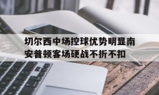 关于切尔西中场控球优势明显南安普顿客场硬战不折不扣的信息