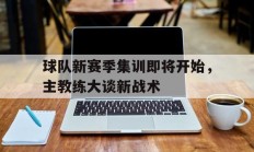 关于球队新赛季集训即将开始，主教练大谈新战术的信息