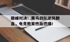 巅峰对决：黑马战队逆风翻盘，电竞教育热血燃爆！