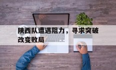 陕西队遭遇阻力，寻求突破改变败局的简单介绍
