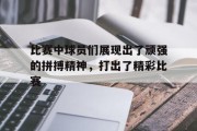 包含比赛中球员们展现出了顽强的拼搏精神，打出了精彩比赛的词条