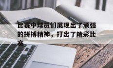 包含比赛中球员们展现出了顽强的拼搏精神，打出了精彩比赛的词条