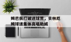 姆巴佩打破进球荒，贝林厄姆球迷集体高唱助威