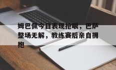 姆巴佩今日表现抢眼，巴萨整场无解，教练赛后亲自拥抱