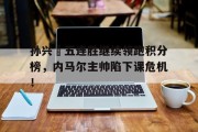 孙兴慜五连胜继续领跑积分榜，内马尔主帅陷下课危机！孙兴慜本赛季进球视频