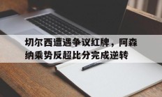 切尔西遭遇争议红牌，阿森纳乘势反超比分完成逆转切尔西21阿森纳