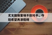 尤文图斯客场不敌对手，夺冠希望再添阻碍的简单介绍