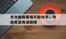 尤文图斯客场不敌对手，夺冠希望再添阻碍的简单介绍