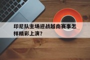 关于印尼队主场迎战越南赛事怎样精彩上演？的信息