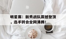 明星赛：新秀战队震撼登顶，选手转会全网沸腾！