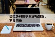 巴拉多利德争取客场凯旋，不畏困难的简单介绍