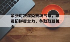关于紧张对决渲染赛场气氛，球员们拼尽全力，争取取胜机会的信息