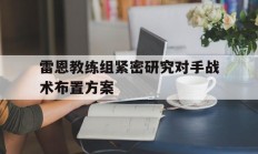 雷恩教练组紧密研究对手战术布置方案的简单介绍