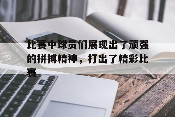 包含比赛中球员们展现出了顽强的拼搏精神，打出了精彩比赛的词条