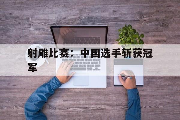 射雕比赛：中国选手斩获冠军