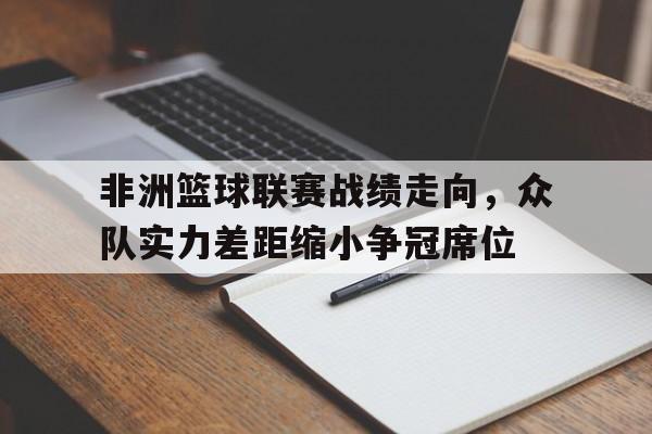 非洲篮球联赛战绩走向，众队实力差距缩小争冠席位的简单介绍
