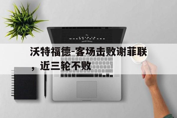 关于沃特福德-客场击败谢菲联，近三轮不败的信息