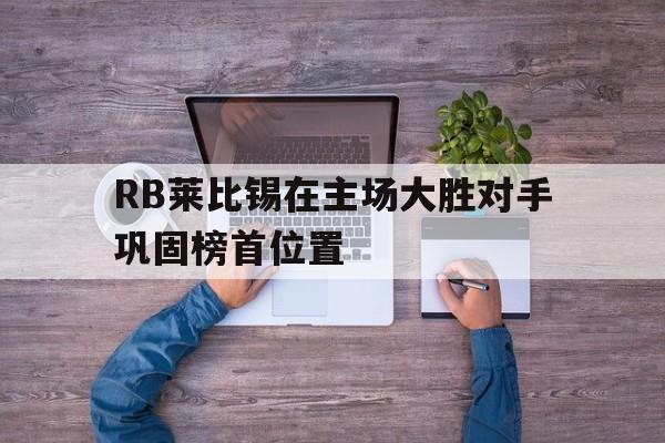 关于RB莱比锡在主场大胜对手巩固榜首位置的信息