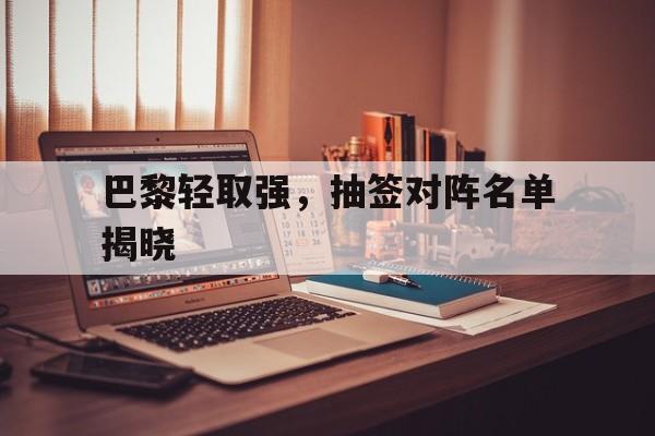 包含巴黎轻取强，抽签对阵名单揭晓的词条