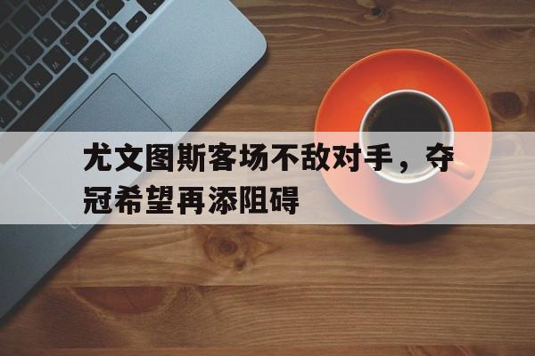 尤文图斯客场不敌对手，夺冠希望再添阻碍的简单介绍