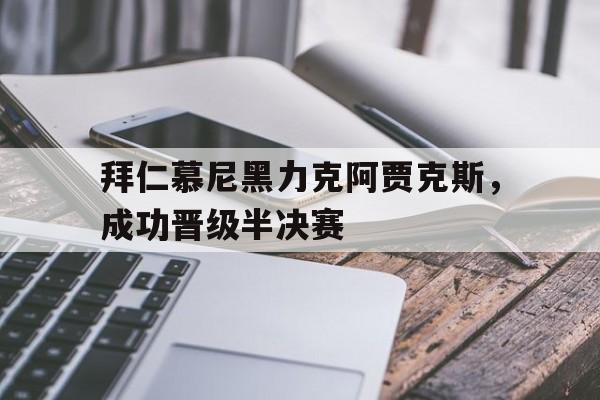 关于拜仁慕尼黑力克阿贾克斯，成功晋级半决赛的信息