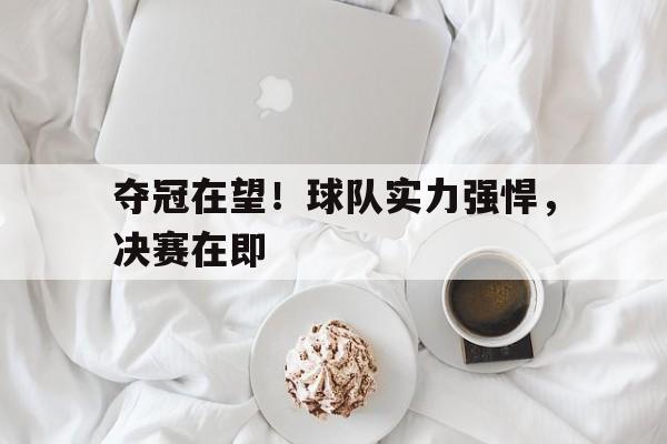 夺冠在望！球队实力强悍，决赛在即