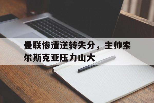 曼联惨遭逆转失分，主帅索尔斯克亚压力山大