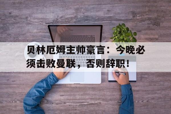 贝林厄姆主帅豪言：今晚必须击败曼联，否则辞职！