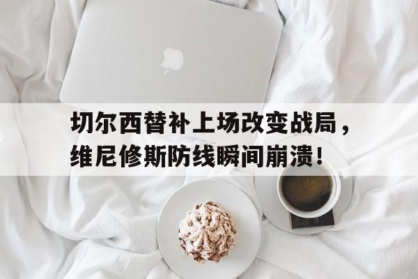 切尔西替补上场改变战局，维尼修斯防线瞬间崩溃！