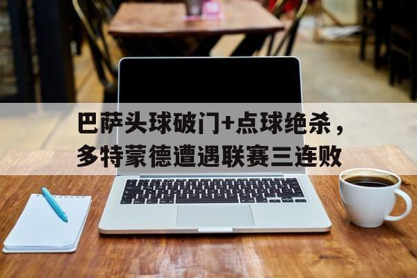 巴萨头球破门+点球绝杀，多特蒙德遭遇联赛三连败巴萨61绝杀巴黎