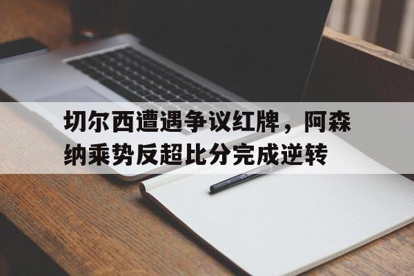 切尔西遭遇争议红牌，阿森纳乘势反超比分完成逆转切尔西21阿森纳