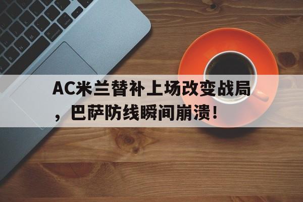 AC米兰替补上场改变战局，巴萨防线瞬间崩溃！ac米兰比赛回放